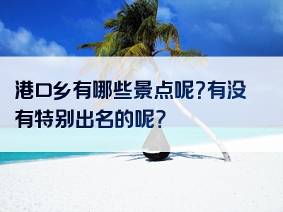 港口乡有哪些景点呢？有没有特别出名的呢？