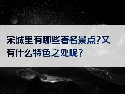 宋城里有哪些著名景点？又有什么特色之处呢？