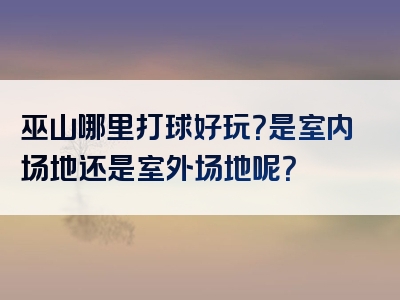 巫山哪里打球好玩？是室内场地还是室外场地呢？