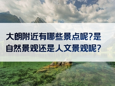 大朗附近有哪些景点呢？是自然景观还是人文景观呢？