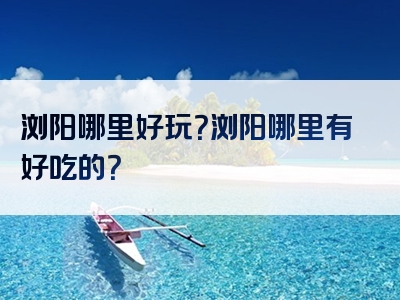 浏阳哪里好玩？浏阳哪里有好吃的？