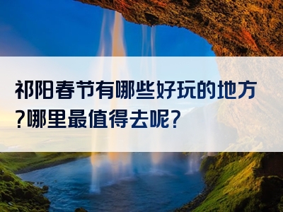 祁阳春节有哪些好玩的地方？哪里最值得去呢？