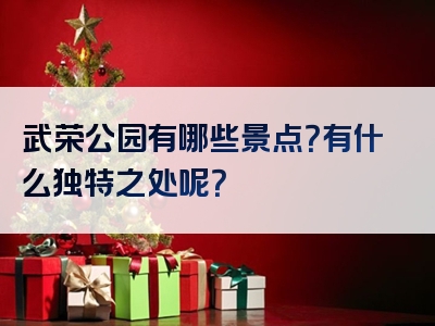 武荣公园有哪些景点？有什么独特之处呢？