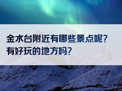 金水台附近有哪些景点呢？有好玩的地方吗？