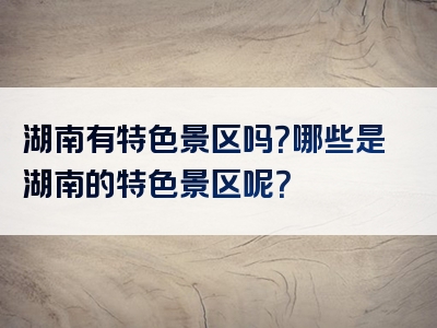 湖南有特色景区吗？哪些是湖南的特色景区呢？
