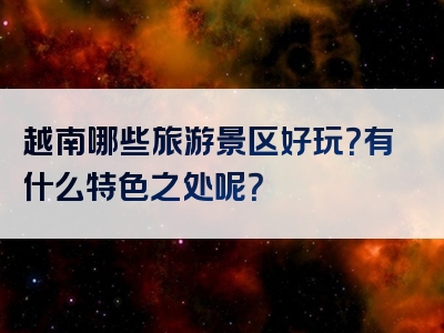 越南哪些旅游景区好玩？有什么特色之处呢？