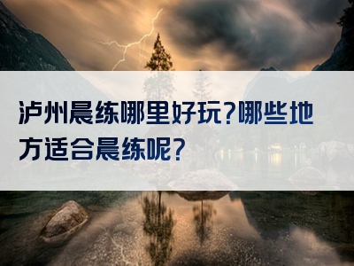 泸州晨练哪里好玩？哪些地方适合晨练呢？