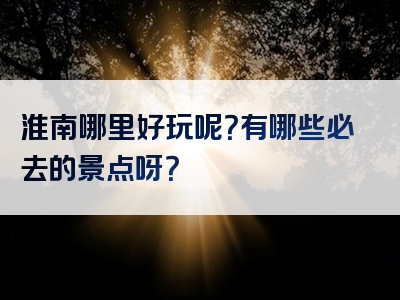 淮南哪里好玩呢？有哪些必去的景点呀？