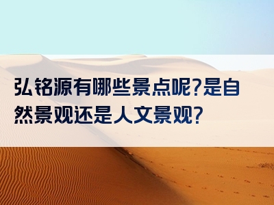 弘铭源有哪些景点呢？是自然景观还是人文景观？