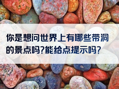 你是想问世界上有哪些带洞的景点吗？能给点提示吗？