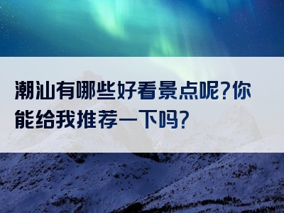潮汕有哪些好看景点呢？你能给我推荐一下吗？