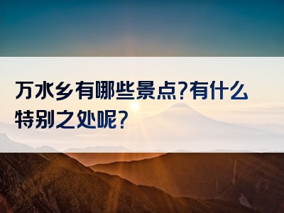 万水乡有哪些景点？有什么特别之处呢？