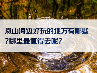 岚山海边好玩的地方有哪些？哪里最值得去呢？