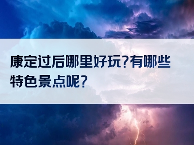 康定过后哪里好玩？有哪些特色景点呢？