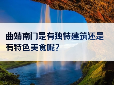 曲靖南门是有独特建筑还是有特色美食呢？