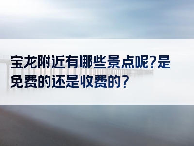 宝龙附近有哪些景点呢？是免费的还是收费的？