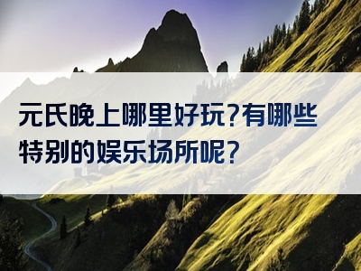元氏晚上哪里好玩？有哪些特别的娱乐场所呢？