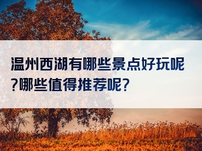 温州西湖有哪些景点好玩呢？哪些值得推荐呢？