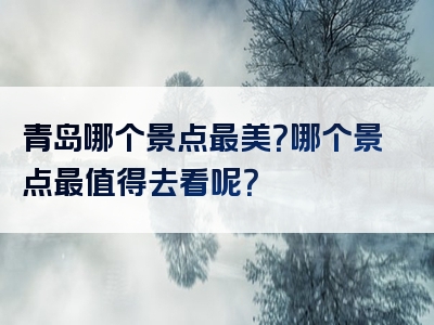 青岛哪个景点最美？哪个景点最值得去看呢？