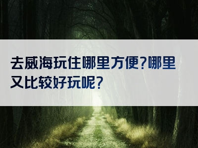 去威海玩住哪里方便？哪里又比较好玩呢？