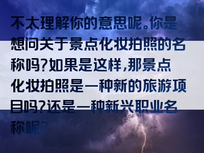 不太理解你的意思呢。你是想问关于景点化妆拍照的名称吗？如果是这样，那景点化妆拍照是一种新的旅游项目吗？还是一种新兴职业名称呢？