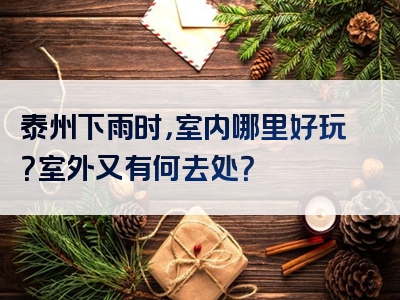 泰州下雨时，室内哪里好玩？室外又有何去处？