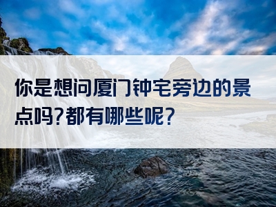 你是想问厦门钟宅旁边的景点吗？都有哪些呢？