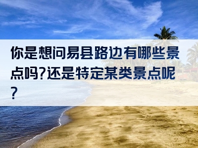 你是想问易县路边有哪些景点吗？还是特定某类景点呢？