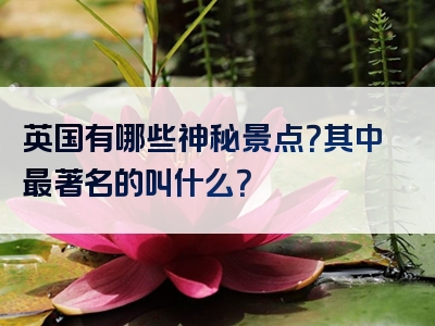 英国有哪些神秘景点？其中最著名的叫什么？