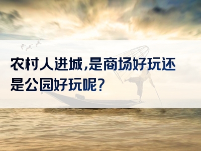 农村人进城，是商场好玩还是公园好玩呢？
