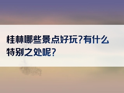 桂林哪些景点好玩？有什么特别之处呢？