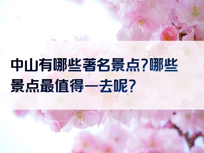 中山有哪些著名景点？哪些景点最值得一去呢？