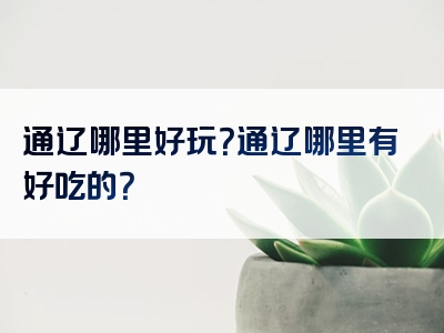 通辽哪里好玩？通辽哪里有好吃的？