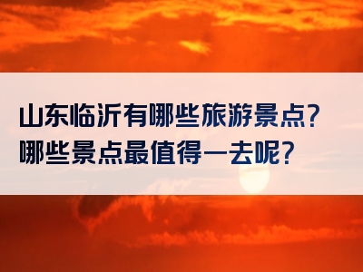 山东临沂有哪些旅游景点？哪些景点最值得一去呢？