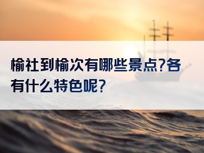 榆社到榆次有哪些景点？各有什么特色呢？