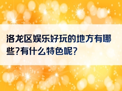 洛龙区娱乐好玩的地方有哪些？有什么特色呢？