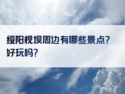 绥阳枧坝周边有哪些景点？好玩吗？