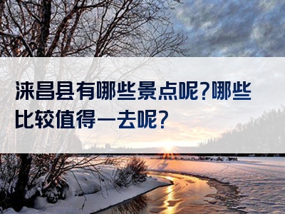 涞昌县有哪些景点呢？哪些比较值得一去呢？