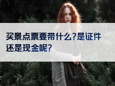买景点票要带什么？是证件还是现金呢？