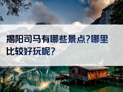 揭阳司马有哪些景点？哪里比较好玩呢？