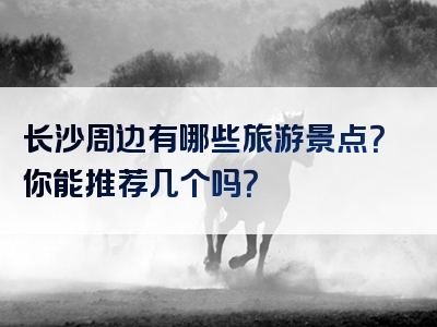 长沙周边有哪些旅游景点？你能推荐几个吗？