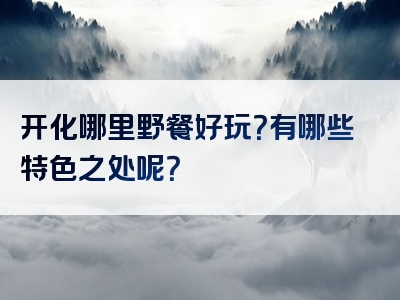 开化哪里野餐好玩？有哪些特色之处呢？