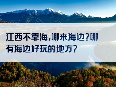 江西不靠海，哪来海边？哪有海边好玩的地方？