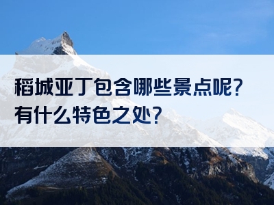 稻城亚丁包含哪些景点呢？有什么特色之处？