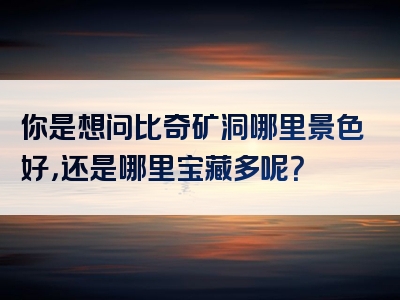你是想问比奇矿洞哪里景色好，还是哪里宝藏多呢？