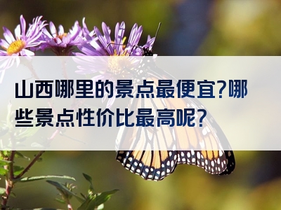 山西哪里的景点最便宜？哪些景点性价比最高呢？