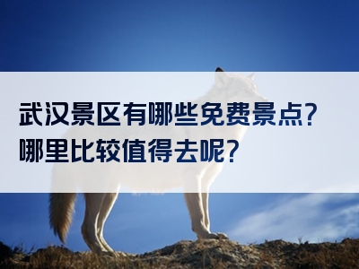 武汉景区有哪些免费景点？哪里比较值得去呢？