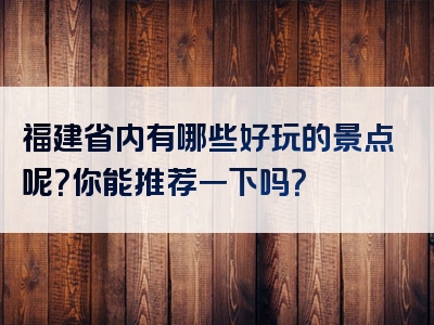 福建省内有哪些好玩的景点呢？你能推荐一下吗？