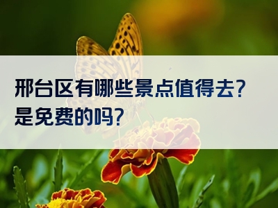邢台区有哪些景点值得去？是免费的吗？