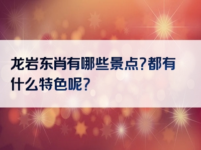 龙岩东肖有哪些景点？都有什么特色呢？